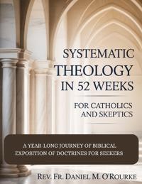 Systematic Theology in 52 Weeks for Catholics and Skeptics