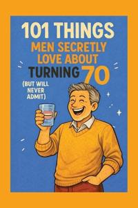 101 Things Men Secretly Love About Turning 70 (But Will Never Admit)