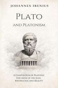 Plato and Platonism - A Compendium of Platonic Doctrine of the Soul, Knowledge, and Reality