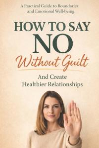 How to Say No Without Guilt and Create Healthier Relationships