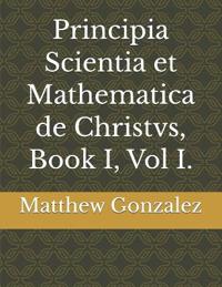 Principia Scientia et Mathematica de Christvs, Book I, Vol I.
