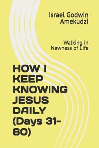 HOW I KEEP KNOWING JESUS DAILY (Days 31-60)