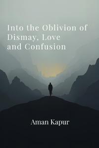 Into the Oblivion of Dismay, Love and Confusion