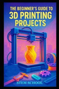 The Beginner's Guide to 3D Printing Projects