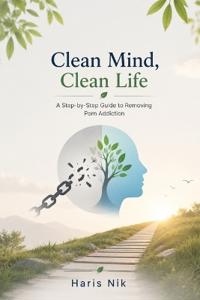 Clean Mind, Clean Life - A Step-by-Step Guide to Removing Porn Addiction