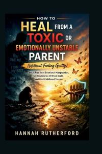 HOW TO HEAL FROM A TOXIC OR EMOTIONALLY UNSTABLE PARENT (Without Feeling Guilty)