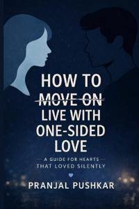 Pushkar, P: HOW TO MOVE ON LIVE WITH ONE-SIDED LOVE