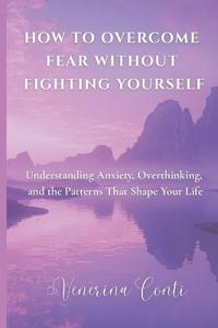 How to Overcome Fear Without Fighting Yourself