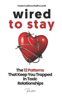 Wired to Stay - The 12 Patterns That Keep You Trapped in Toxic Relationships