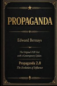 Propaganda The Original 1928 Text with a Contemporary Update Propaganda 2.0 - The Evolution of Influence