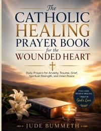 The Catholic Healing Prayer Book for the Wounded Heart