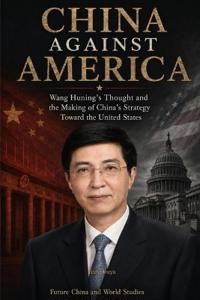 China Against America¿Wang Huning's Thought and the Making of China's Strategy Toward the United States