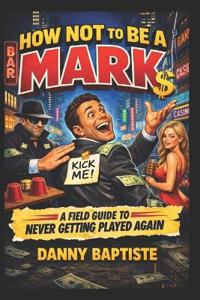 How Not To Be A Mark A Field Guide To Never Getting Played Again