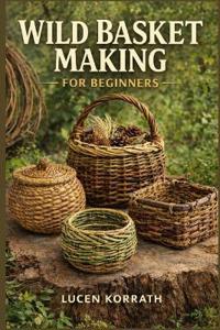 Korrath, L: WILD BASKET MAKING FOR BEGINNERS