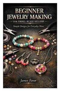 Favor, J: BEGINNER JEWELRY MAKING FOR SMALL SCALE SELLERS