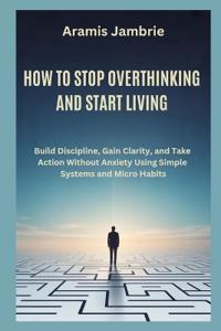 How to Stop Overthinking and Start Living