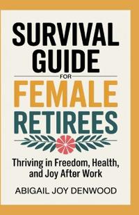 Joy Denwood, A: SURVIVAL GUIDE FOR FEMALE RETIREES