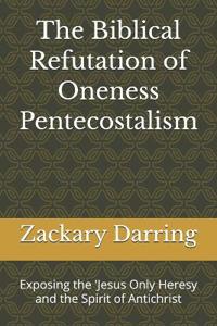 The Biblical Refutation of Oneness Pentecostalism