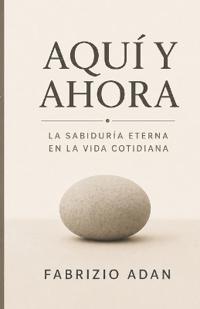 Aquí Y Ahora, La Sabiduría Eterna En La Vida Cotidiana