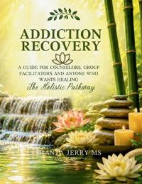 Addiction Recovery. A Guide For Counselors, Group Facilitators and Anyone Who Wants Healing
