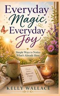 Everyday Magic, Everyday Joy - Simple Ways To Notice What's Already Here
