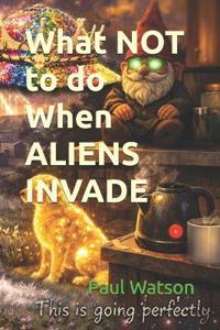 What NOT to do When ALIENS INVADE