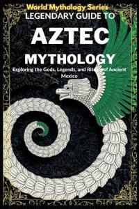 Legendary Guide to Aztec Mythology