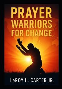 Carter Jr, L: PRAYER WARRIORS FOR CHANGE
