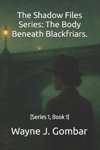 The Shadow Files Series; The Body Beneath Blackfriars.