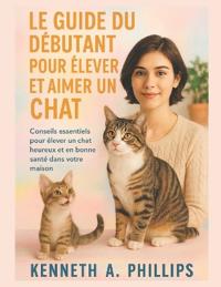 Le Guide Du Débutant Pour Élever Et Aimer Un Chat