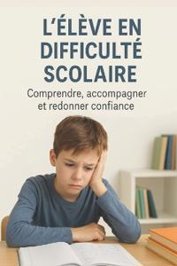 L'élève en difficulté scolaire - Comprendre, accompagner et redonner confiance