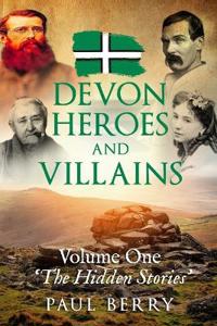 Devon Heroes & Villains Volume One - The Hidden Stories