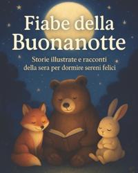 Fiabe della Buonanotte per Bambini 2-6 Anni - Storie Illustrate e Racconti della Sera per Dormire Sereni e Felici