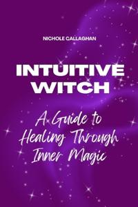 The Intuitive Witch - A Guide to Healing Through Inner Magic