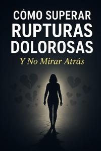 Cómo Superar Rupturas Dolorosas Y No mirar Atrás