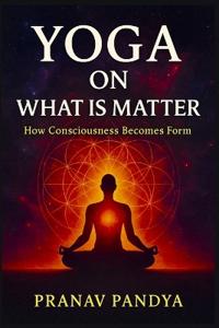 YOGA ON WHAT IS MATTER How Consciousness Becomes Form