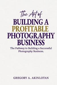 The Art of BUILDING A PROFITABLE PHOTOGRAPHY BUSINESS