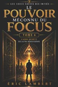 Les Codes Cachés des Initiés - Tome 6 - Le Pouvoir Méconnu du Focus