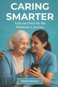 Caring Smarter Tools and Tech for the Alzheimer's Journey