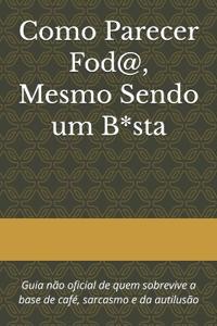 Como Parecer Fod@, Mesmo Sendo um B*sta