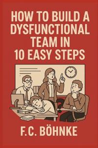 How to Build a Dysfunctional Team in 10 Easy Steps