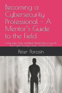 Becoming a Cybersecurity Professional - A Mentor's Guide to the Field