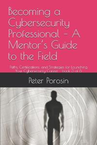 Becoming a Cybersecurity Professional - A Mentor's Guide to the Field