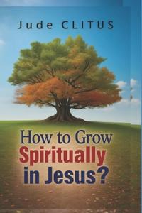 How to Grow Spiritually in Jesus?