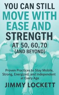 You Can Still Move with Ease and Strength at 50, 60, 70 (and Beyond)