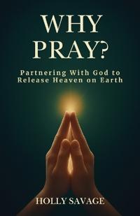 Why Pray? Partnering With God to Release Heaven on Earth