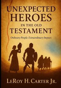 Carter Jr, L: UNEXPECTED HEROES IN THE OLD TESTAMENT