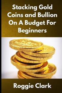 Stacking Gold Coins and Bullion On A Budget For Beginners