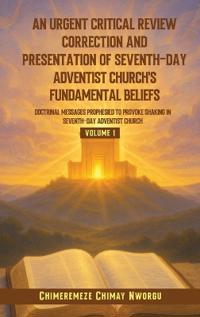 An Urgent Critical Review Correction and Presentation of Seventh-Day Adventist Church's Fundamental Beliefs Doctrinal Messages Prophesied to Provoke Shaking in Seventh-Day Adventist Church Volume 1