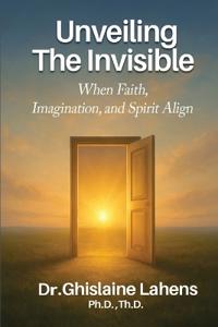 Bokomslag för "UNVEILING THE INVISIBLE When Faith, Imagination, and Spirit Align"